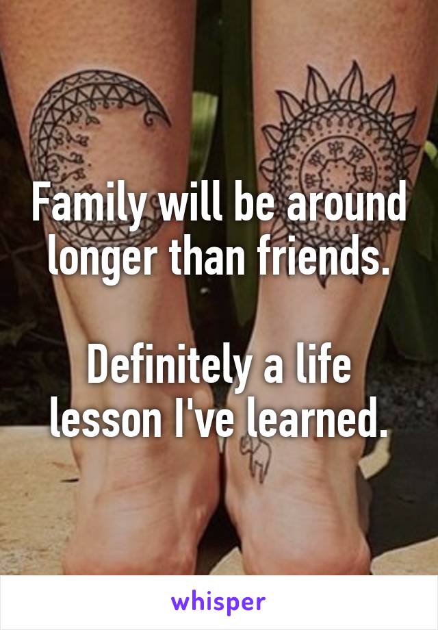 Family will be around longer than friends.

Definitely a life lesson I've learned.