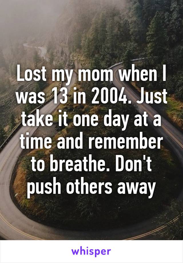 Lost my mom when I was 13 in 2004. Just take it one day at a time and remember to breathe. Don't push others away
