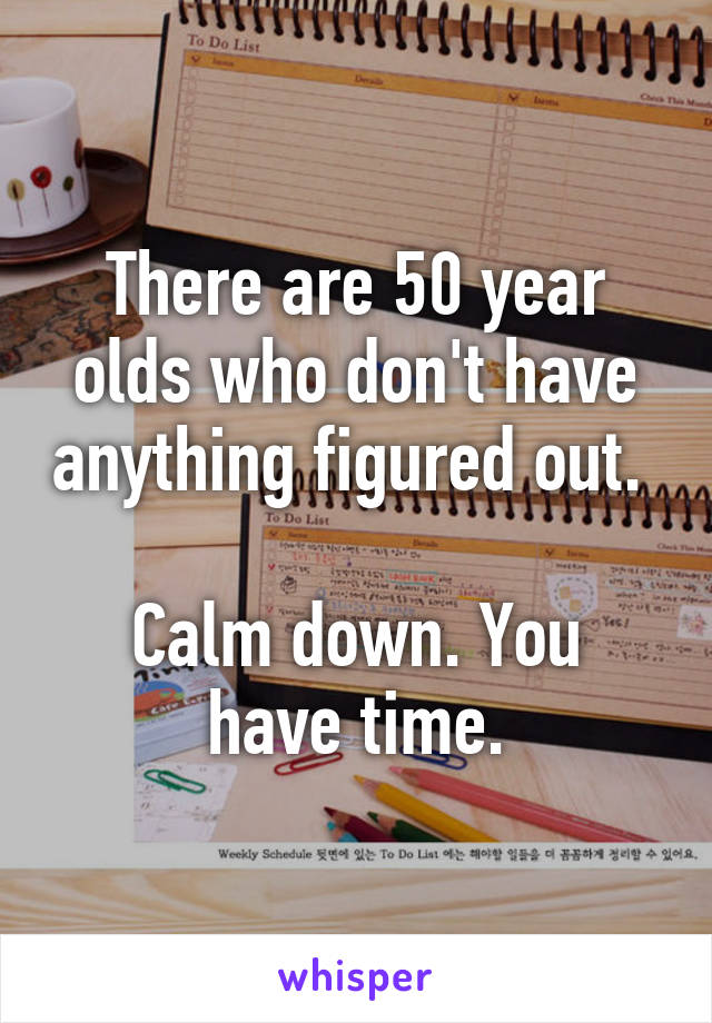 There are 50 year olds who don't have anything figured out. 

Calm down. You have time.