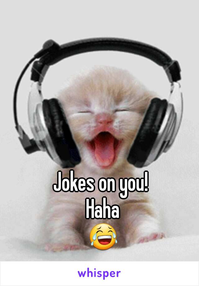 Jokes on you! 
Haha
😂