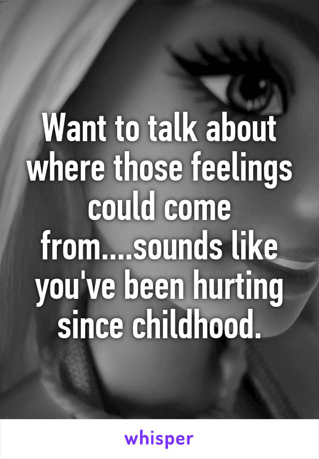 Want to talk about where those feelings could come from....sounds like you've been hurting since childhood.