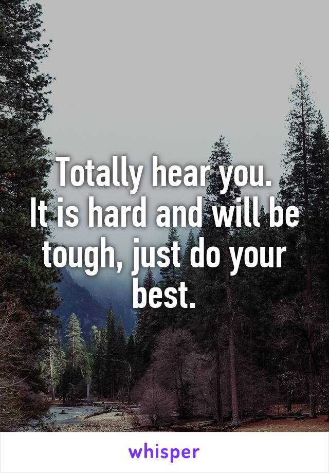 Totally hear you.
It is hard and will be tough, just do your best.