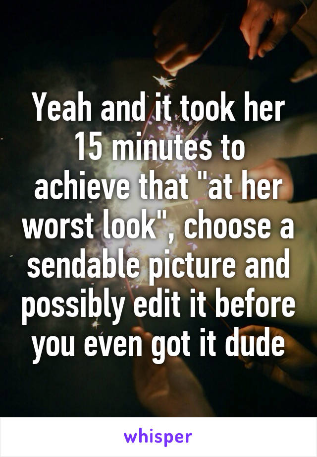 Yeah and it took her 15 minutes to achieve that "at her worst look", choose a sendable picture and possibly edit it before you even got it dude