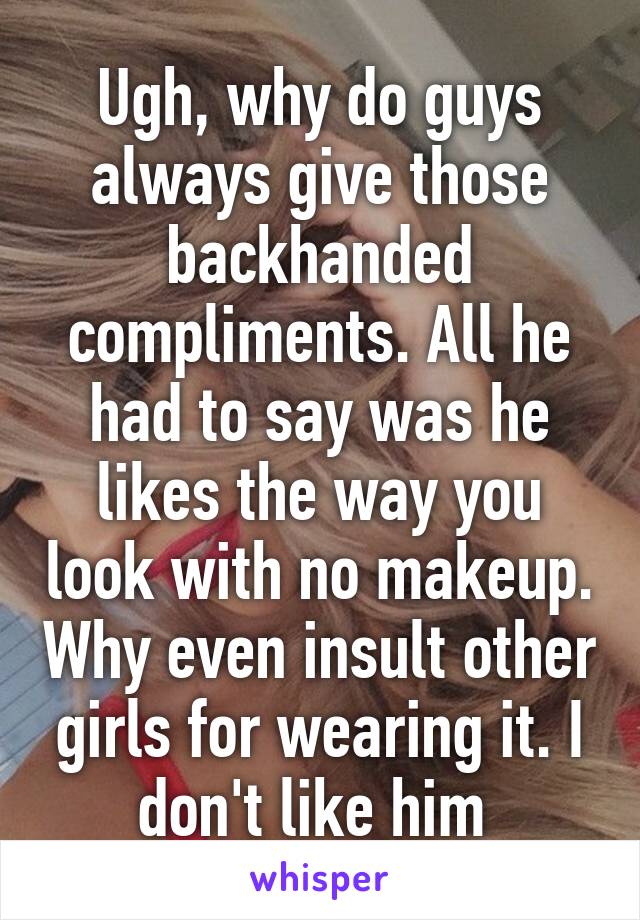 Ugh, why do guys always give those backhanded compliments. All he had to say was he likes the way you look with no makeup. Why even insult other girls for wearing it. I don't like him 