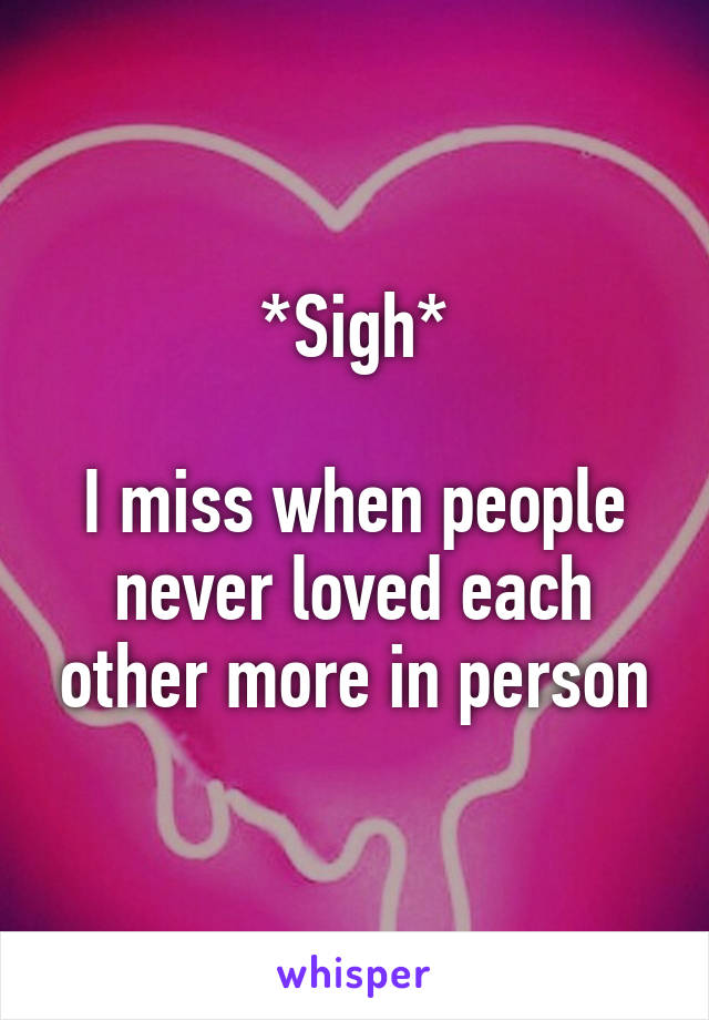 *Sigh*

I miss when people never loved each other more in person