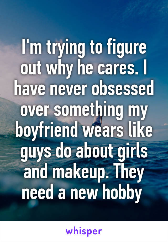 I'm trying to figure out why he cares. I have never obsessed over something my boyfriend wears like guys do about girls and makeup. They need a new hobby 