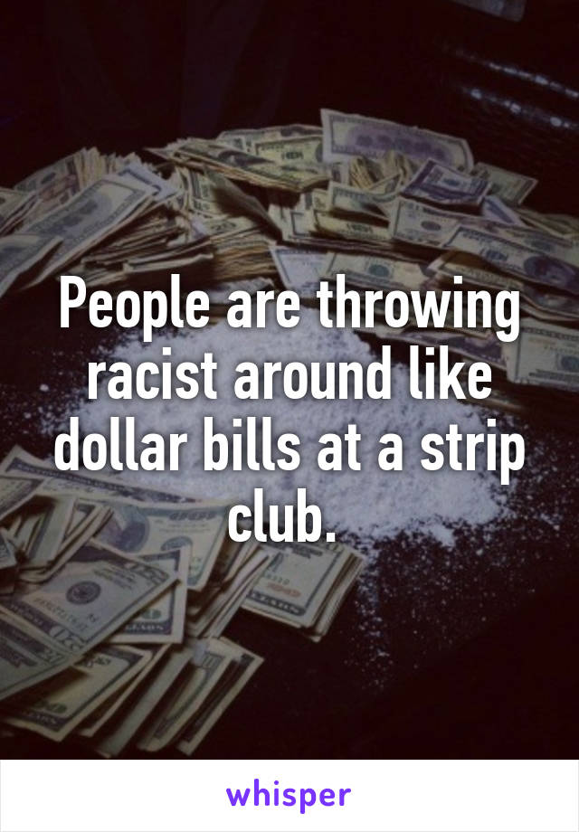 People are throwing racist around like dollar bills at a strip club. 