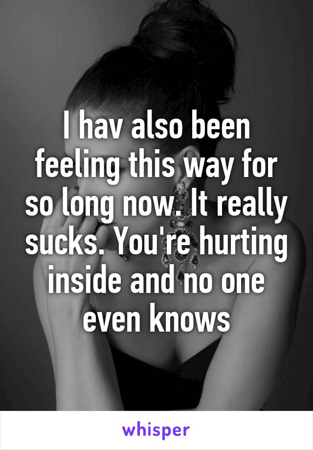 I hav also been feeling this way for so long now. It really sucks. You're hurting inside and no one even knows