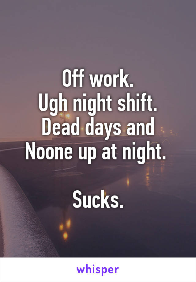 Off work.
Ugh night shift.
Dead days and Noone up at night. 

Sucks.