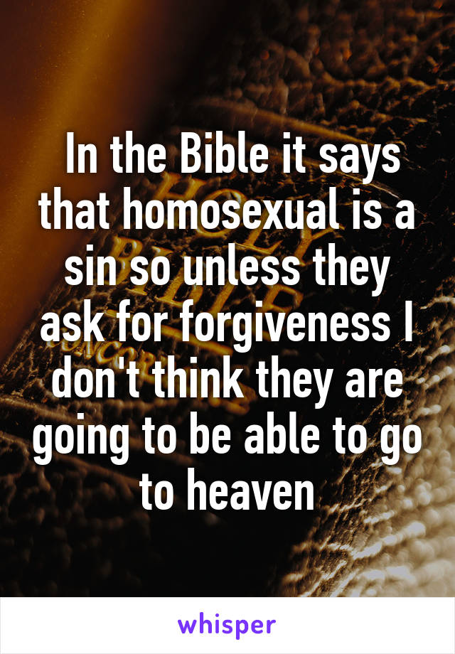  In the Bible it says that homosexual is a sin so unless they ask for forgiveness I don't think they are going to be able to go to heaven