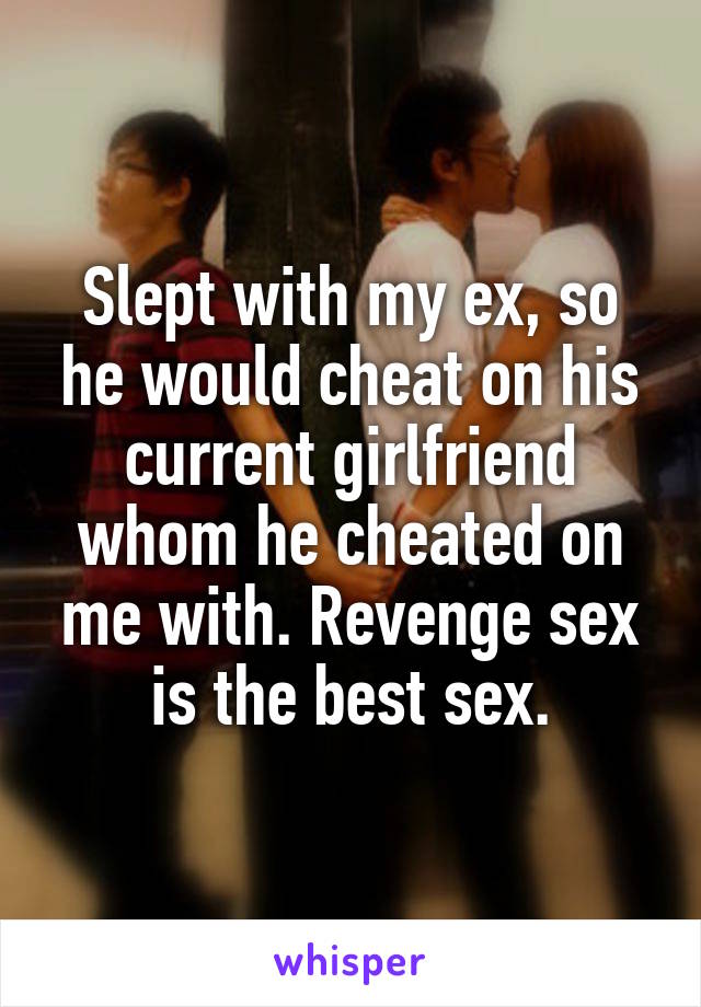 Slept with my ex, so he would cheat on his current girlfriend whom he cheated on me with. Revenge sex is the best sex.