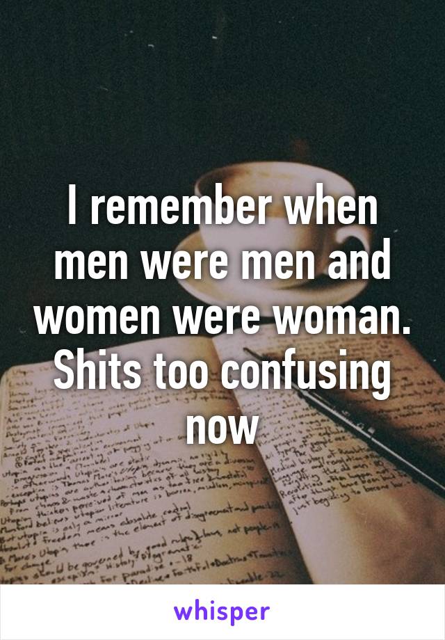 I remember when men were men and women were woman. Shits too confusing now