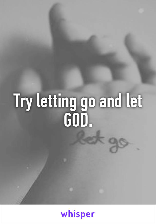 Try letting go and let GOD.