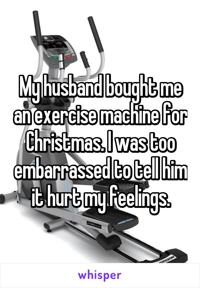 My husband bought me an exercise machine for Christmas. I was too embarrassed to tell him it hurt my feelings.