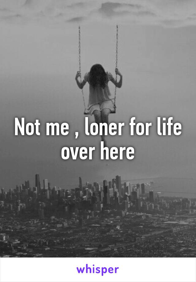 Not me , loner for life over here