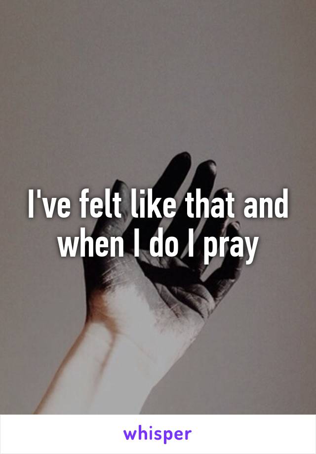 I've felt like that and when I do I pray