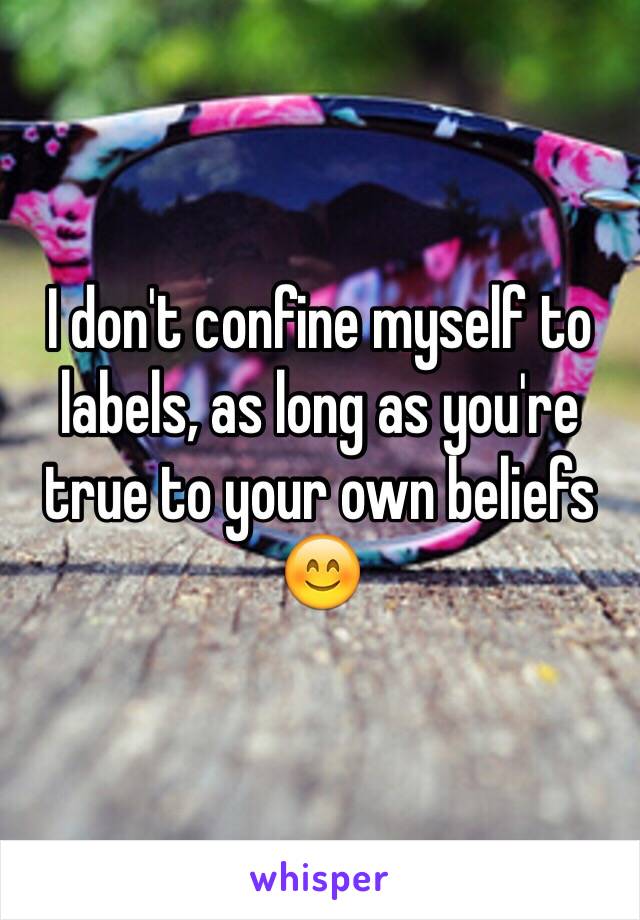 I don't confine myself to labels, as long as you're true to your own beliefs 😊