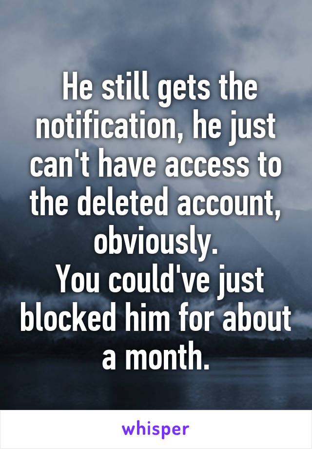  He still gets the notification, he just can't have access to the deleted account, obviously.
 You could've just blocked him for about a month.