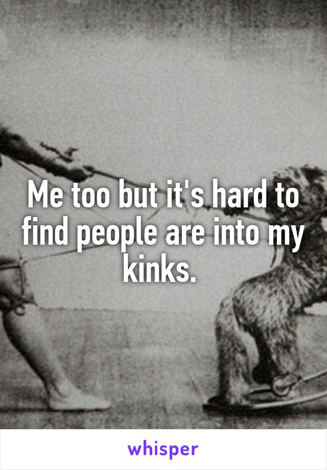Me too but it's hard to find people are into my kinks. 