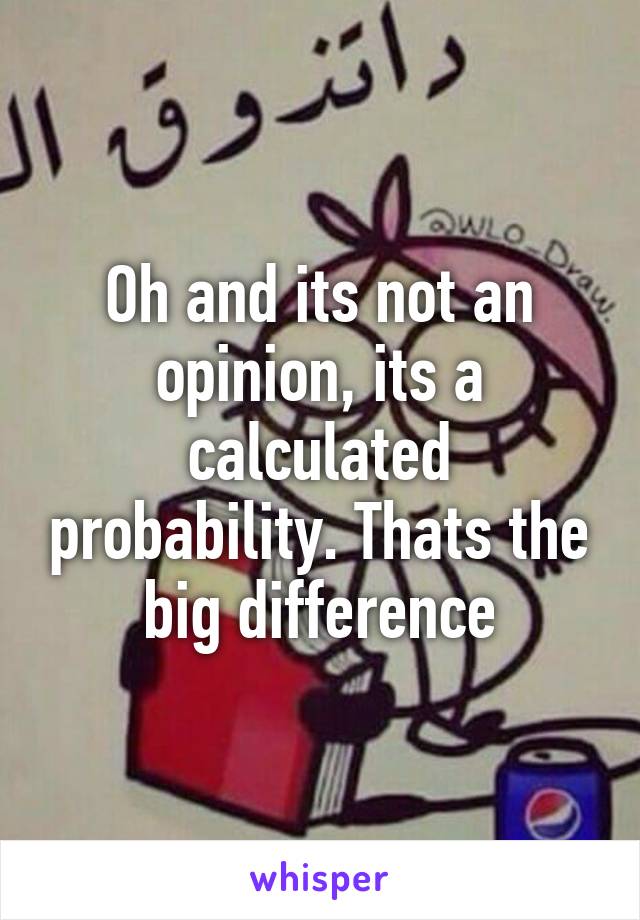 Oh and its not an opinion, its a calculated probability. Thats the big difference