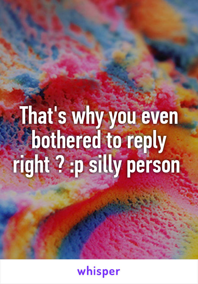 That's why you even bothered to reply right ? :p silly person 