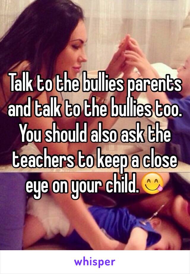 Talk to the bullies parents and talk to the bullies too. You should also ask the teachers to keep a close eye on your child.😋