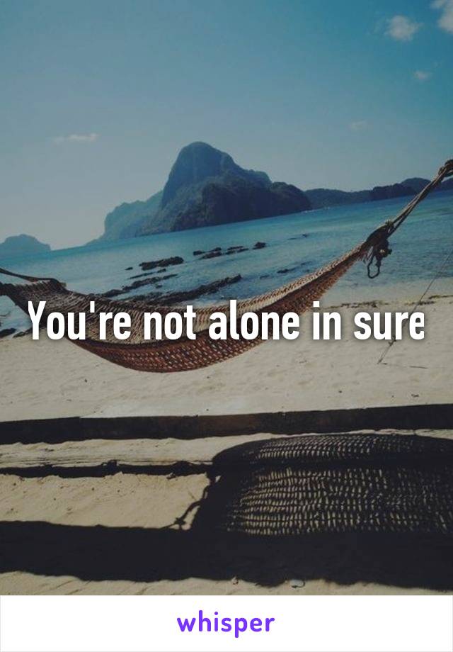 You're not alone in sure