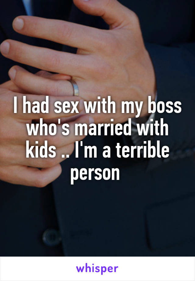 I had sex with my boss who's married with kids .. I'm a terrible person 