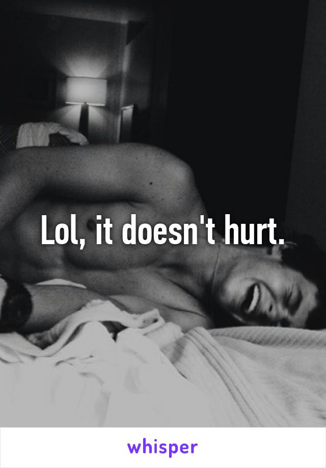 Lol, it doesn't hurt.