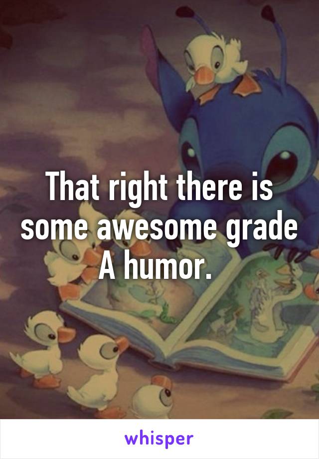 That right there is some awesome grade A humor. 