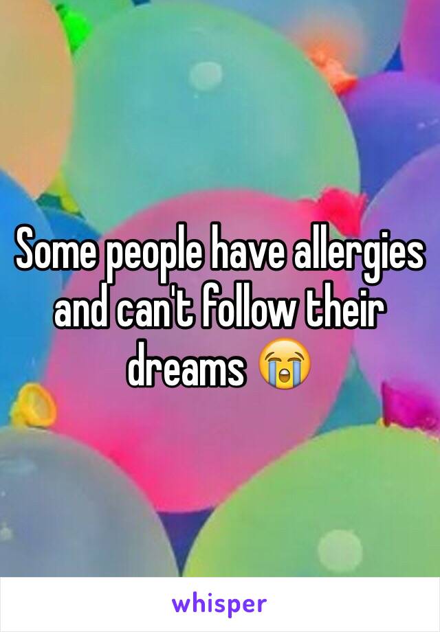 Some people have allergies and can't follow their dreams 😭