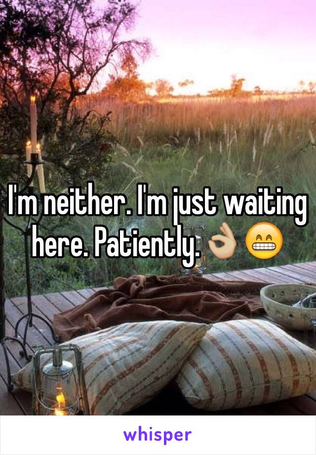 I'm neither. I'm just waiting here. Patiently.👌🏼😁