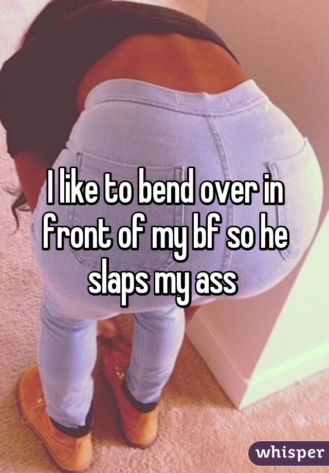 I like to bend over in front of my bf so he slaps my ass 