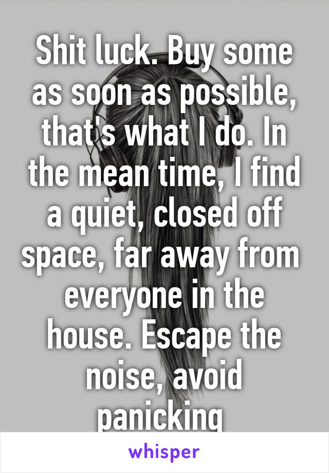 Shit luck. Buy some as soon as possible, that's what I do. In the mean time, I find a quiet, closed off space, far away from  everyone in the house. Escape the noise, avoid panicking 