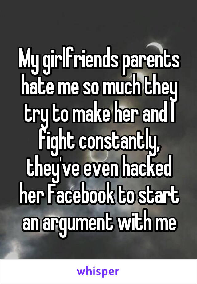 My girlfriends parents hate me so much they try to make her and I fight constantly, they've even hacked her Facebook to start an argument with me