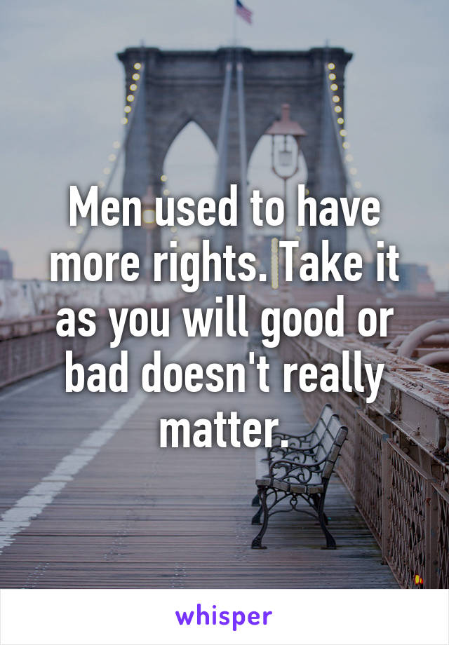 Men used to have more rights. Take it as you will good or bad doesn't really matter.