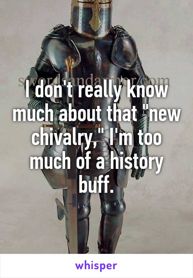 I don't really know much about that "new chivalry," I'm too much of a history buff.