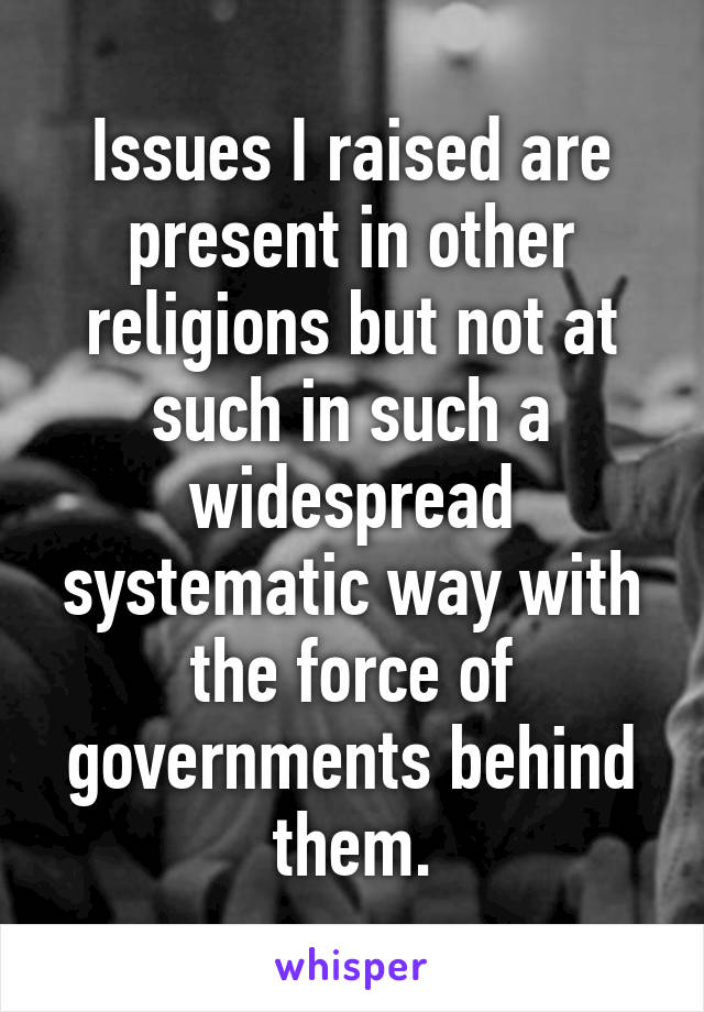 Issues I raised are present in other religions but not at such in such a widespread systematic way with the force of governments behind them.