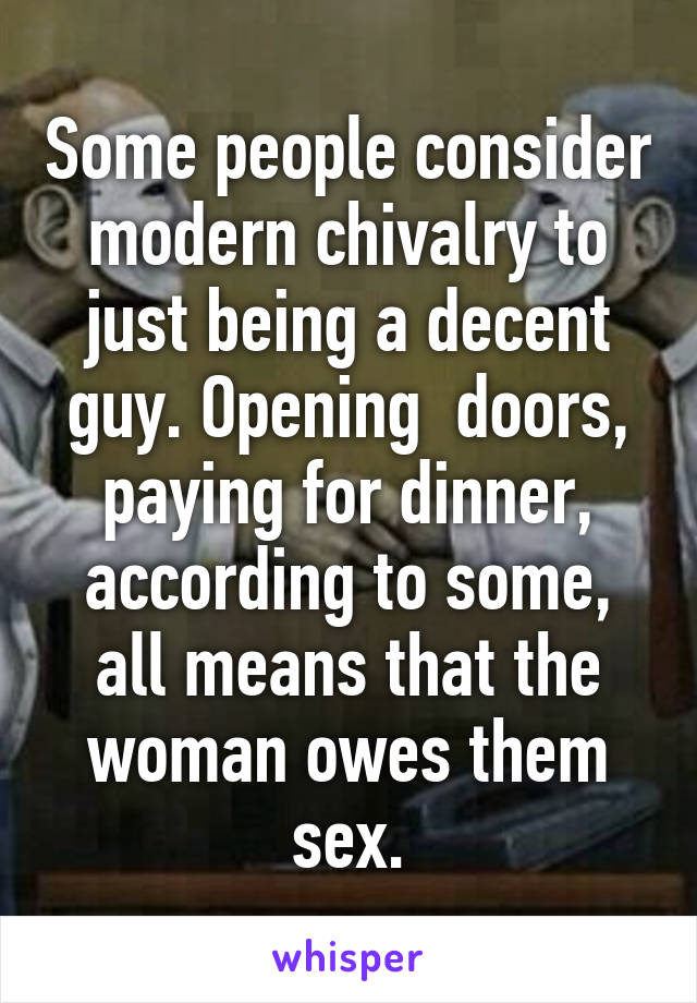 Some people consider modern chivalry to just being a decent guy. Opening  doors, paying for dinner, according to some, all means that the woman owes them sex.