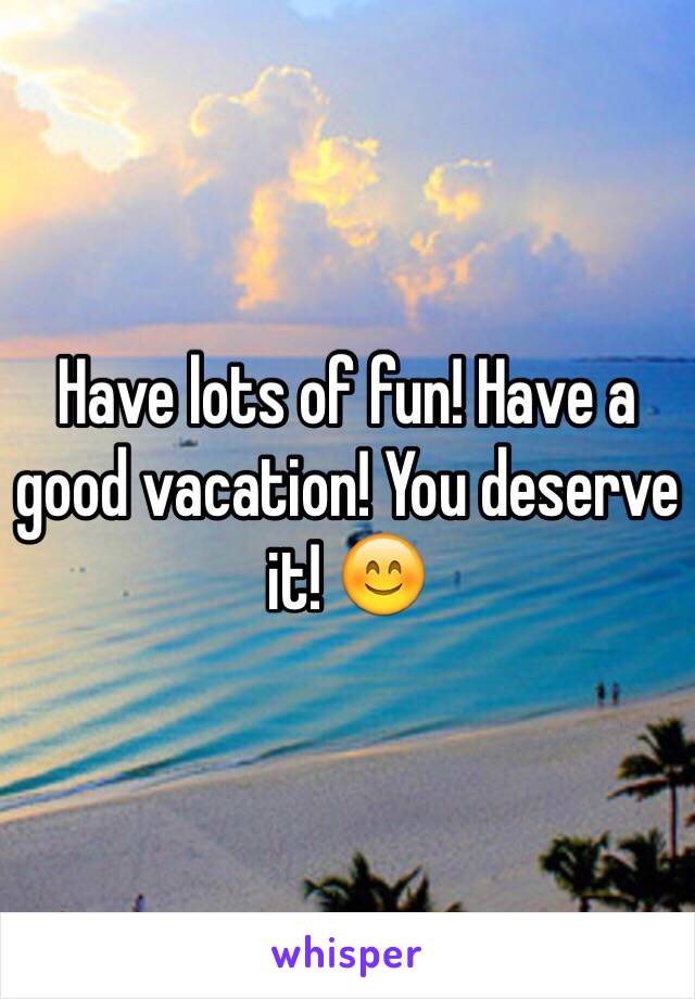 Have lots of fun! Have a good vacation! You deserve it! 😊