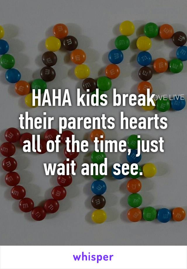 HAHA kids break their parents hearts all of the time, just wait and see.
