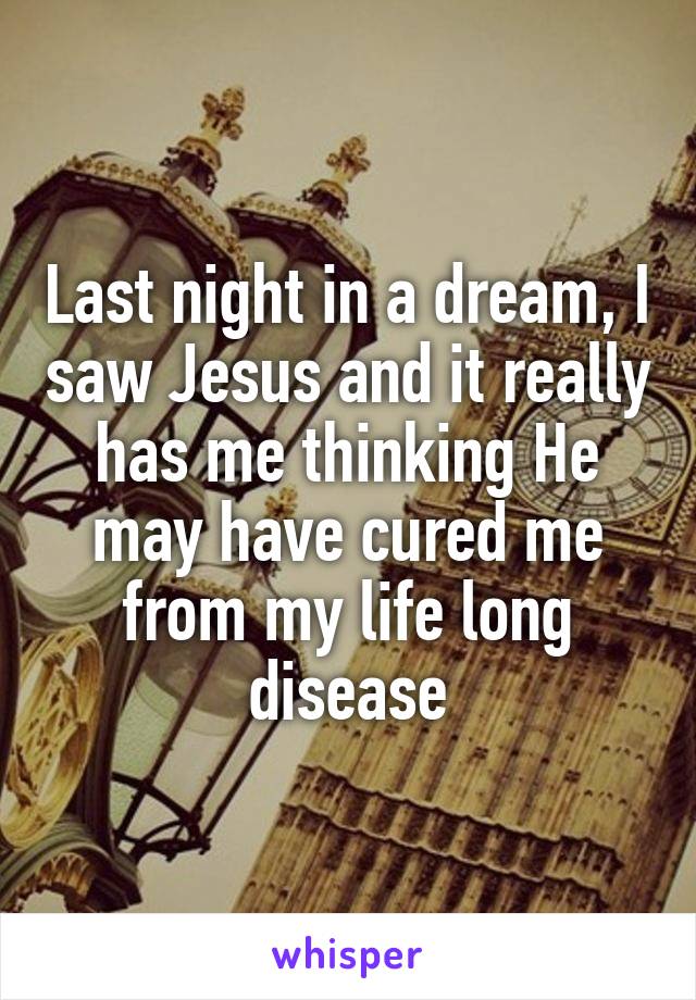 Last night in a dream, I saw Jesus and it really has me thinking He may have cured me from my life long disease