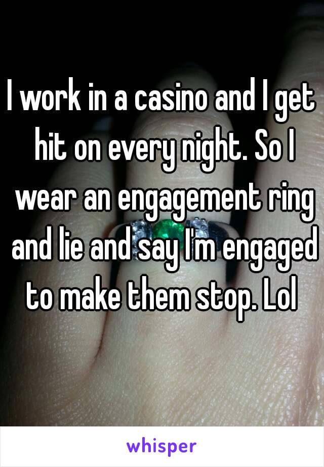 I work in a casino and I get hit on every night. So I wear an engagement ring and lie and say I'm engaged to make them stop. Lol 