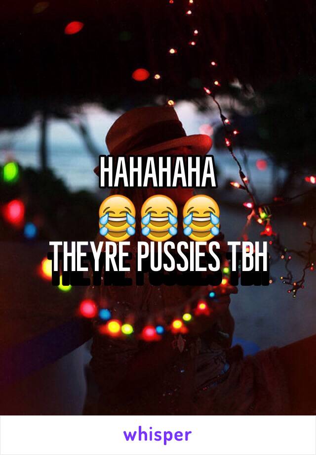 HAHAHAHA
😂😂😂
THEYRE PUSSIES TBH