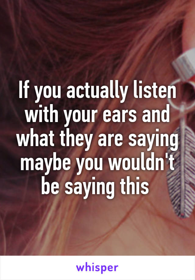 If you actually listen with your ears and what they are saying maybe you wouldn't be saying this 