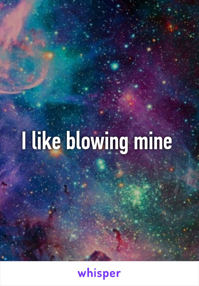 I like blowing mine 