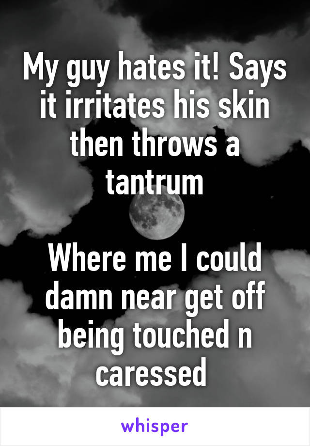 My guy hates it! Says it irritates his skin then throws a tantrum

Where me I could damn near get off being touched n caressed 