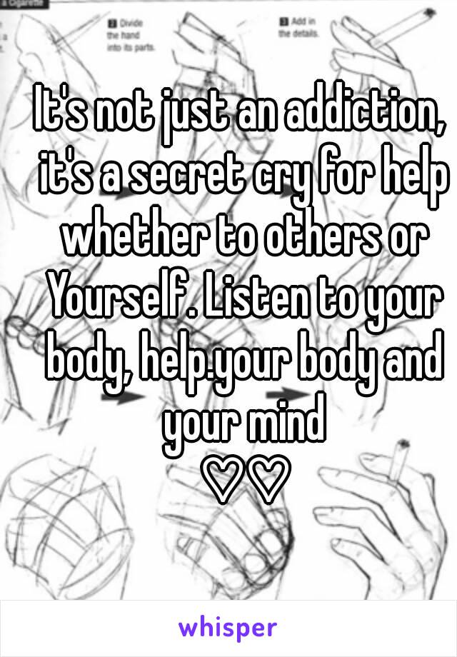 It's not just an addiction, it's a secret cry for help whether to others or Yourself. Listen to your body, help.your body and your mind
 ♡♡