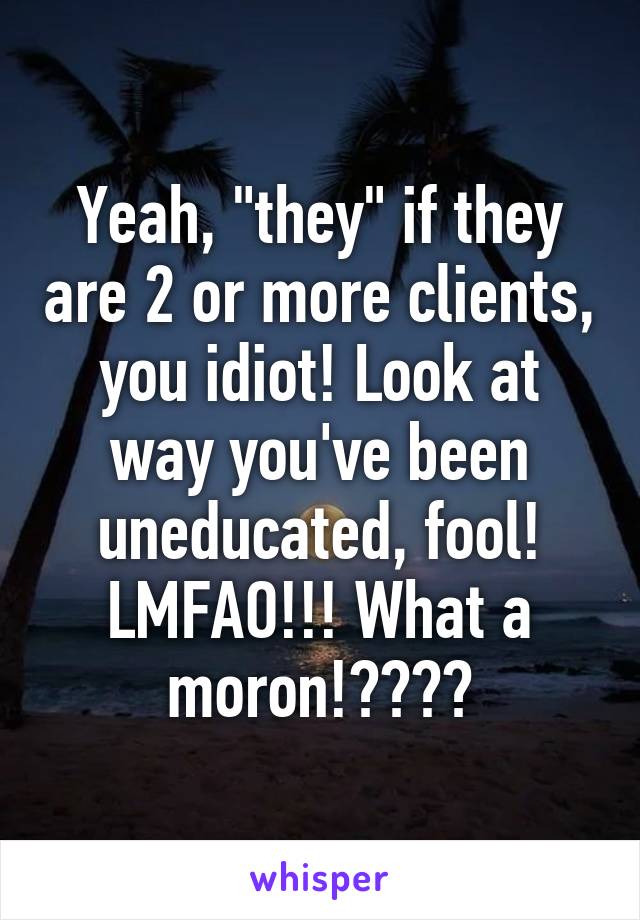 Yeah, "they" if they are 2 or more clients, you idiot! Look at way you've been uneducated, fool! LMFAO!!! What a moron!😂😂😂😂