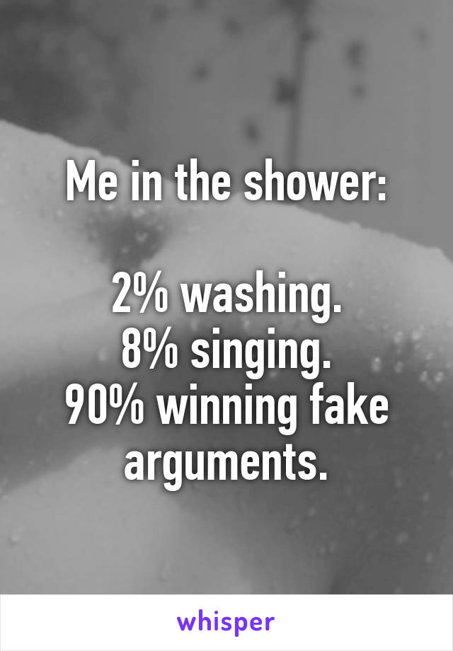 Me in the shower:

2% washing.
8% singing.
90% winning fake arguments.